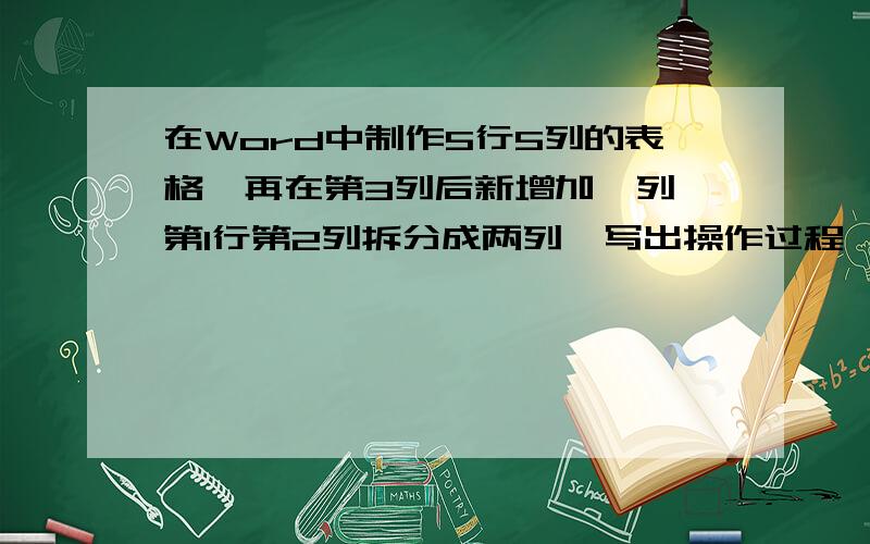 在Word中制作5行5列的表格,再在第3列后新增加一列,第1行第2列拆分成两列,写出操作过程