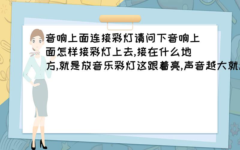 音响上面连接彩灯请问下音响上面怎样接彩灯上去,接在什么地方,就是放音乐彩灯这跟着亮,声音越大就越亮的!就和那个手机跑马灯一样的!跟着音乐亮的!怎么接上去的?知道的介绍下了谢谢了