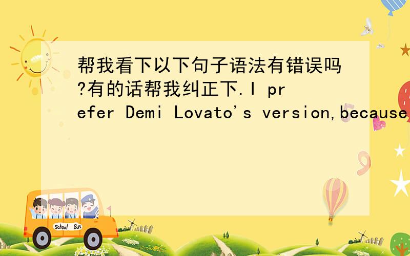 帮我看下以下句子语法有错误吗?有的话帮我纠正下.I prefer Demi Lovato's version,because it was my 1st impressions for this song,but Idina Menzel's version also pretty good,her voice mature and pleasant...