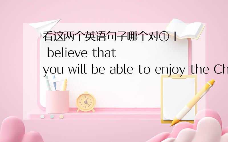 看这两个英语句子哪个对① I believe that you will be able to enjoy the Chinese cultures,so long as you make a trip here.② I believe that you are able to enjoy the Chinese cultures,so long as you make a trip here.