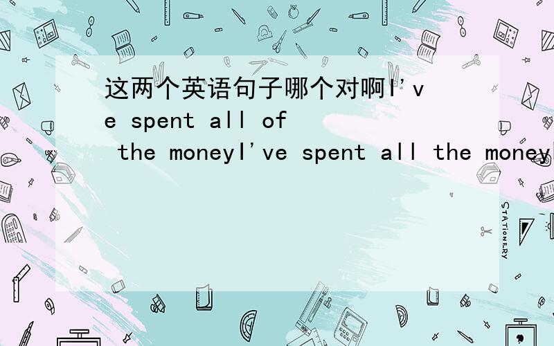 这两个英语句子哪个对啊I've spent all of the moneyI've spent all the money哪个对?为什么?