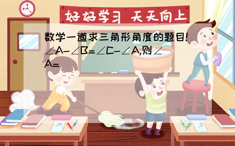 数学一道求三角形角度的题目!∠A-∠B=∠C-∠A,则∠A=（）