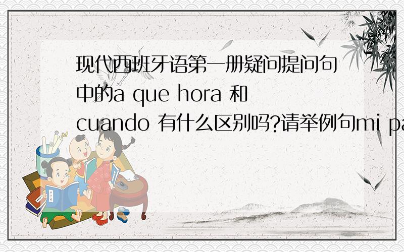 现代西班牙语第一册疑问提问句中的a que hora 和cuando 有什么区别吗?请举例句mi padre se ocupa en (limpiar todo la casa).对括号中的内容提问请问如何提问