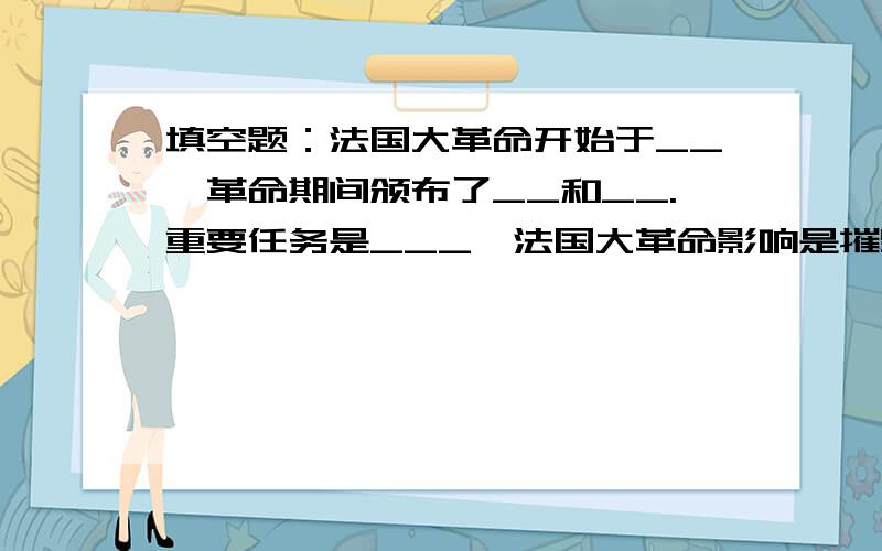 填空题：法国大革命开始于__,革命期间颁布了__和__.重要任务是___,法国大革命影响是摧毁了__.