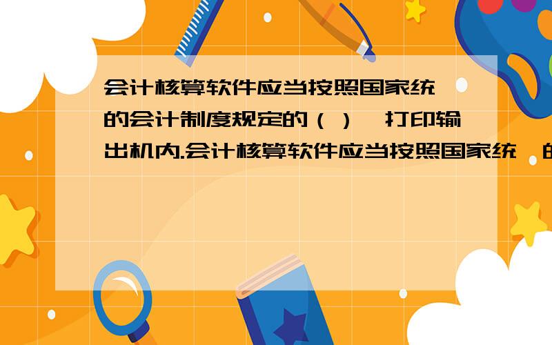 会计核算软件应当按照国家统一的会计制度规定的（）,打印输出机内.会计核算软件应当按照国家统一的会计制度规定的（）,打印输出机内原始凭证、记账凭证、日记账、明细账、总账、会