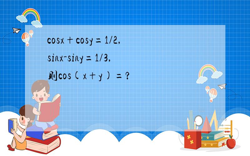 cosx+cosy=1/2,sinx-siny=1/3,则cos(x+y)=?