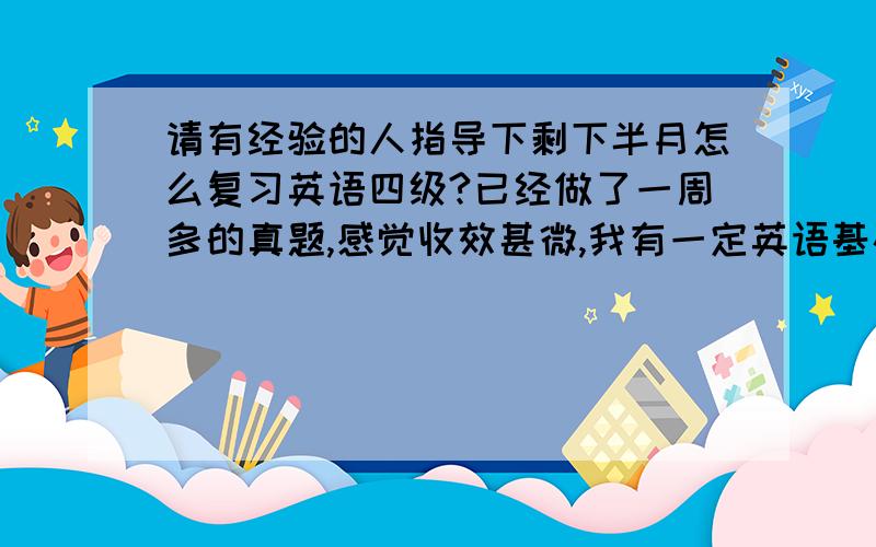 请有经验的人指导下剩下半月怎么复习英语四级?已经做了一周多的真题,感觉收效甚微,我有一定英语基础,每次能打将近400吧.我想再买一套模拟题做.每次做完题,我都花很长的时间把不会的单