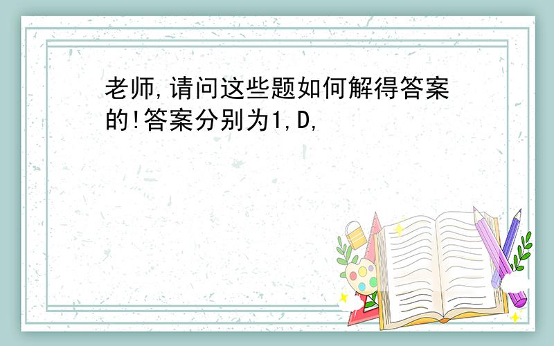 老师,请问这些题如何解得答案的!答案分别为1,D,