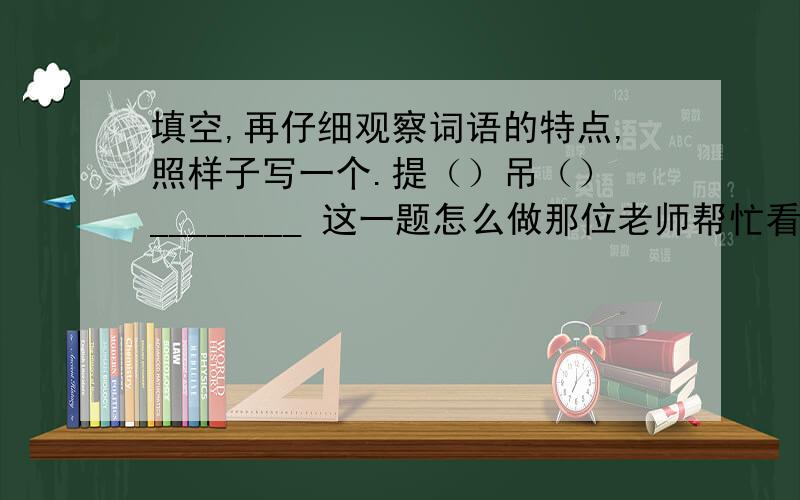 填空,再仔细观察词语的特点,照样子写一个.提（）吊（） ________ 这一题怎么做那位老师帮忙看看