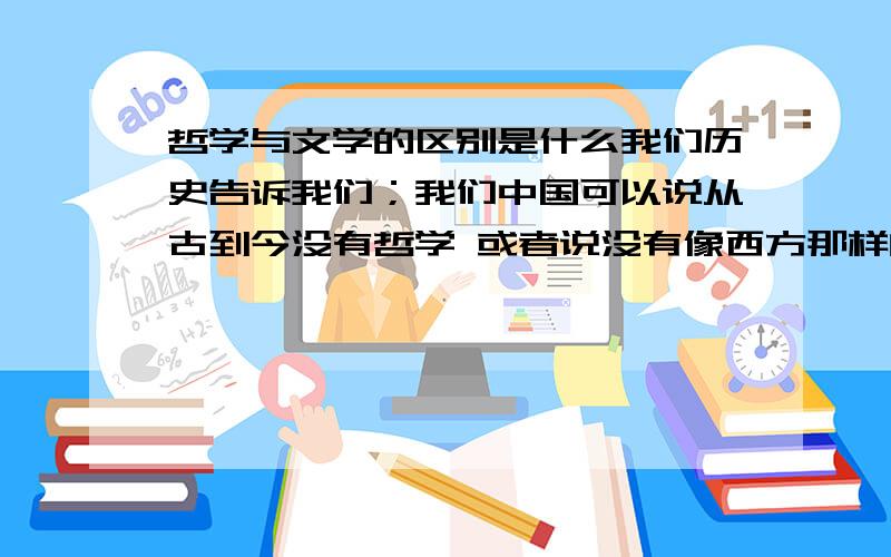 哲学与文学的区别是什么我们历史告诉我们；我们中国可以说从古到今没有哲学 或者说没有像西方那样的完全的哲学 只有文学?请老师告诉我；这个哲学主要是以发场与展现什么为主的?