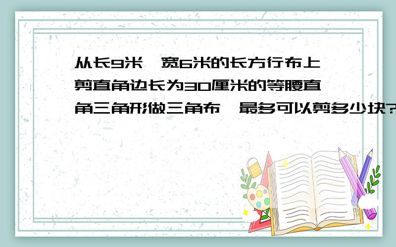 从长9米,宽6米的长方行布上剪直角边长为30厘米的等腰直角三角形做三角布,最多可以剪多少块?不用方程