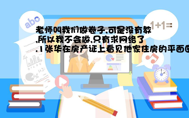 老师叫我们做卷子,可是没有教,所以我不会做,只有求网络了.1张华在房产证上看见他家住房的平面图是比例尺是两百分之一,他从图上量得他的卧室长3厘米,宽2厘米.张华的卧室占地多少平方米