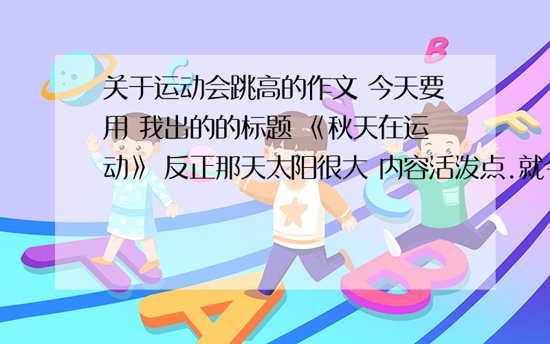 关于运动会跳高的作文 今天要用 我出的的标题 《秋天在运动》 反正那天太阳很大 内容活泼点.就今天!男子或女子跳高