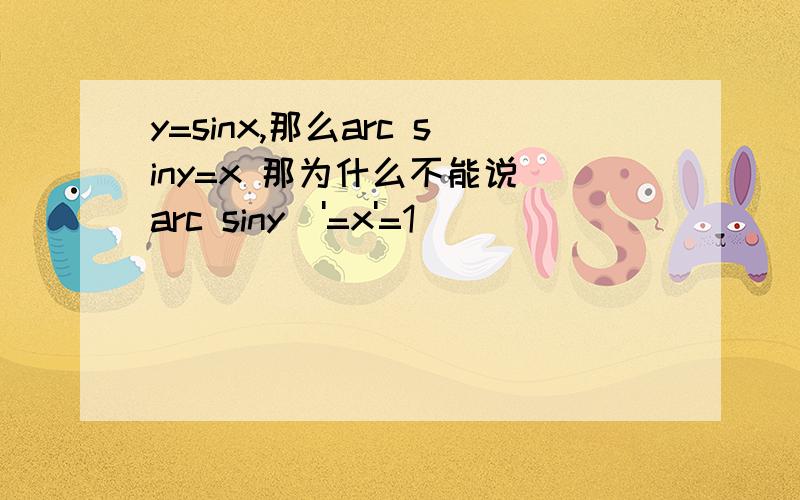 y=sinx,那么arc siny=x 那为什么不能说(arc siny)'=x'=1