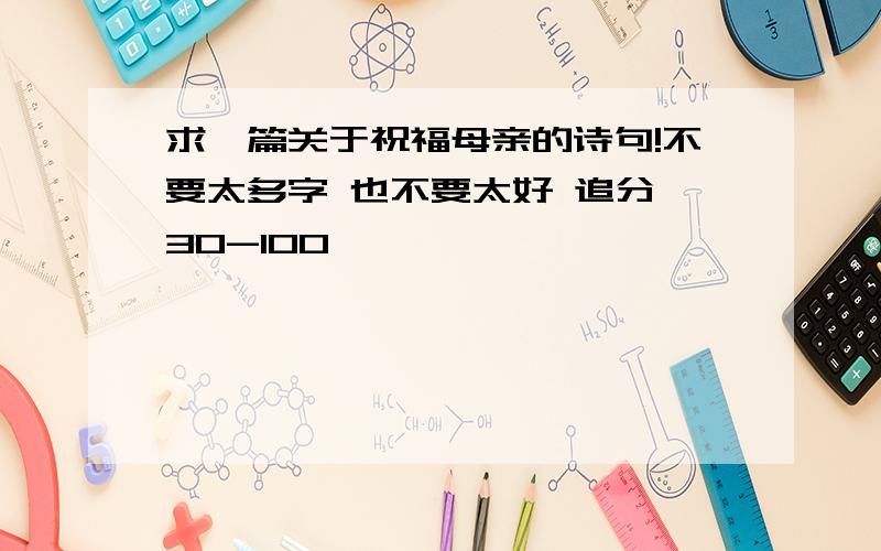 求一篇关于祝福母亲的诗句!不要太多字 也不要太好 追分 30-100