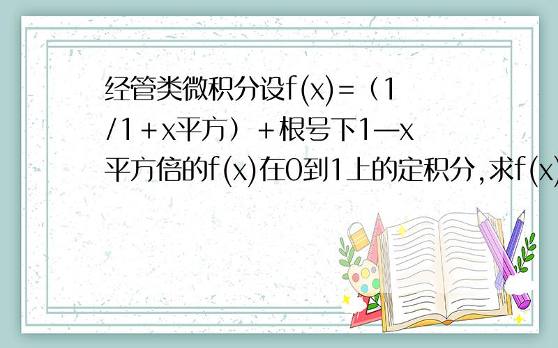 经管类微积分设f(x)=（1/1＋x平方）＋根号下1—x平方倍的f(x)在0到1上的定积分,求f(x)在0到1上的定积分,急求详解,谢谢,O(∩_∩)O~