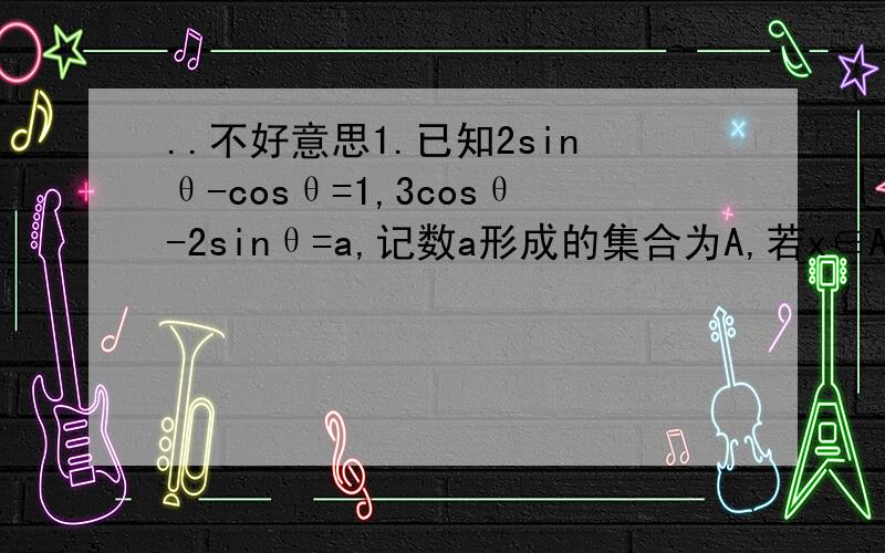 ..不好意思1.已知2sinθ-cosθ=1,3cosθ-2sinθ=a,记数a形成的集合为A,若x∈A,y∈A,则以点P(x,y)为顶点的平面图形不可以是（是不可以是,好多网友回答可以是就一个）选的是长方形[ ].A.正方形 B.正六边