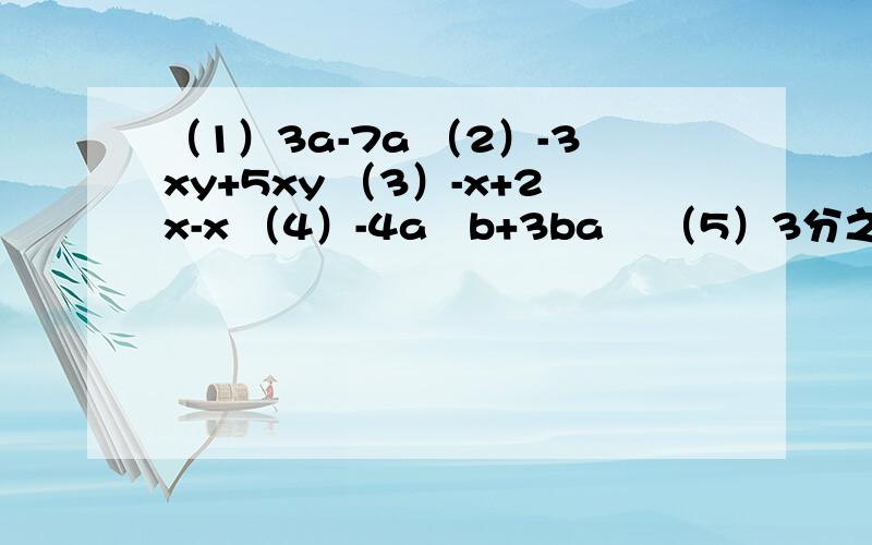 （1）3a-7a （2）-3xy+5xy （3）-x+2x-x （4）-4a²b+3ba² （5）3分之2x³-3x³3（x-y）-7（x-y）