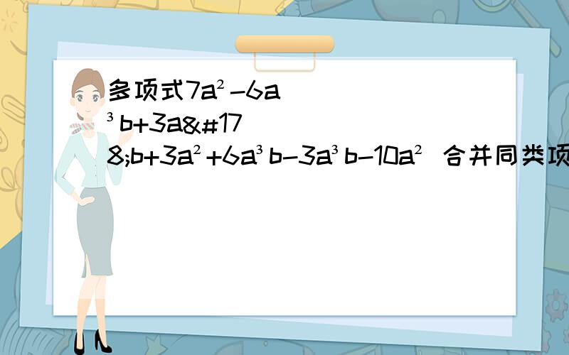 多项式7a²-6a³b+3a²b+3a²+6a³b-3a³b-10a² 合并同类项的结果是（ ）A.与字母a、b都有关    B.只与字母a有关C.只与字母b有关D.与字母a、b都无关