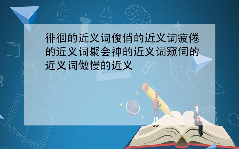 徘徊的近义词俊俏的近义词疲倦的近义词聚会神的近义词窥伺的近义词傲慢的近义