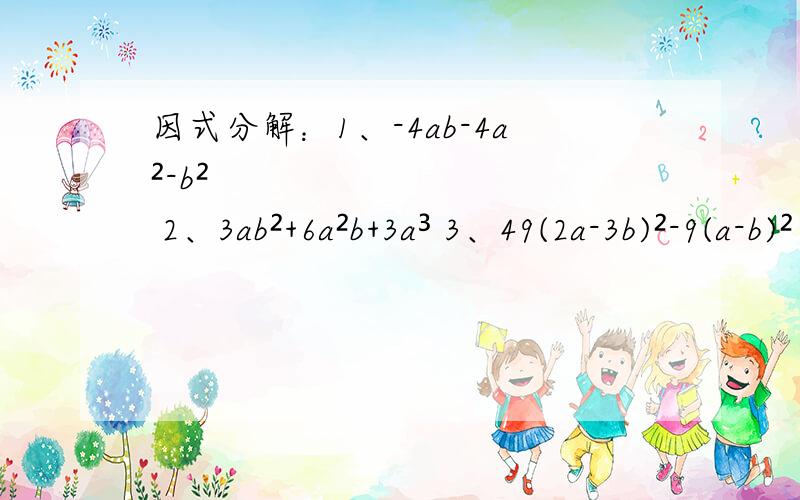 因式分解：1、-4ab-4a²-b² 2、3ab²+6a²b+3a³ 3、49(2a-3b)²-9(a-b)²