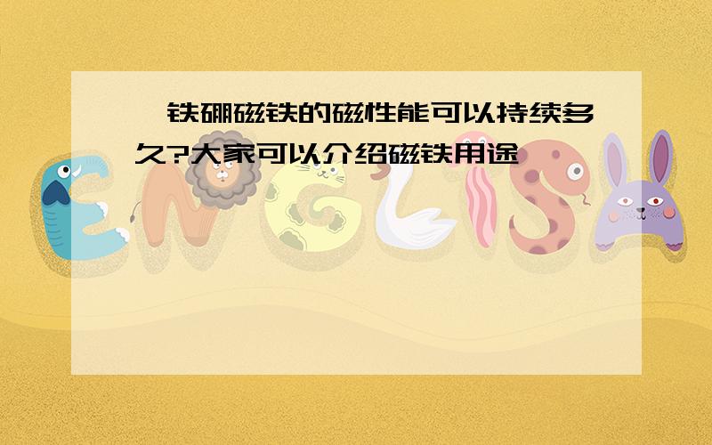 钕铁硼磁铁的磁性能可以持续多久?大家可以介绍磁铁用途