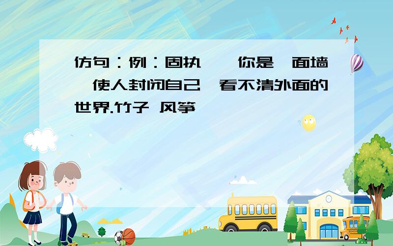 仿句：例：固执——你是一面墙,使人封闭自己,看不清外面的世界.竹子 风筝