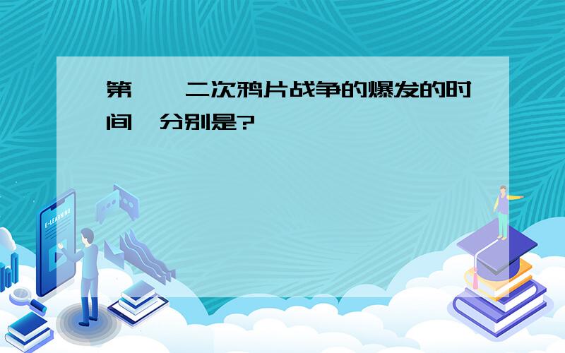 第一、二次鸦片战争的爆发的时间,分别是?