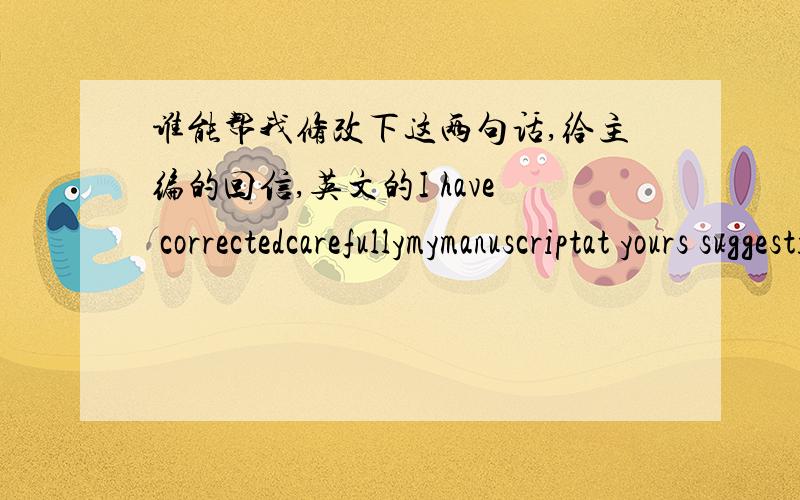 谁能帮我修改下这两句话,给主编的回信,英文的I have correctedcarefullymymanuscriptat yours suggestion and now send pdf to you by email.Thank you again so much for all your help..大致意思是我按照他的建议认真修改了手