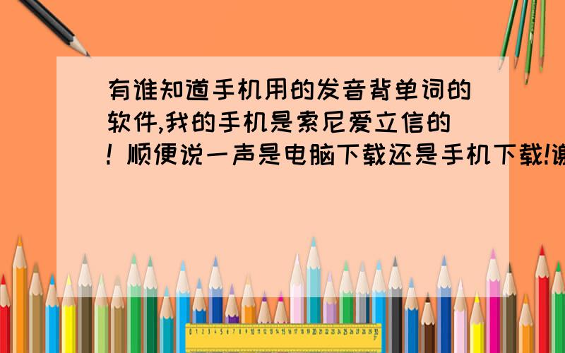 有谁知道手机用的发音背单词的软件,我的手机是索尼爱立信的! 顺便说一声是电脑下载还是手机下载!谢谢