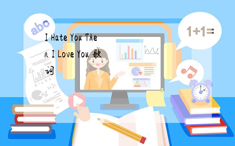 I Hate You Then I Love You 歌词