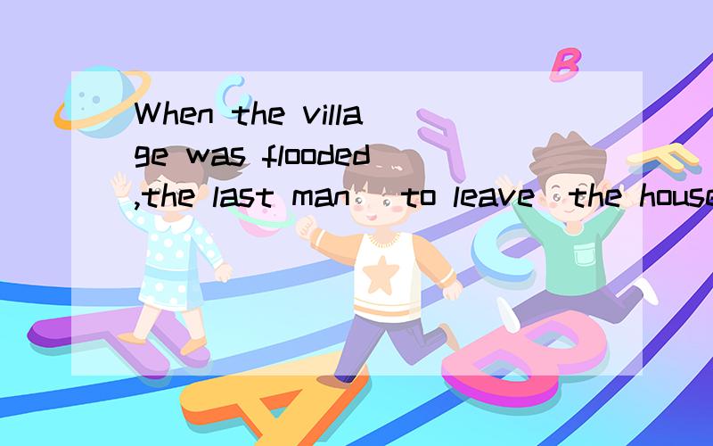 When the village was flooded,the last man (to leave)the house was the village head.为什么用to leave 而不是left?to leave不是表将来么?可这里是过去呀