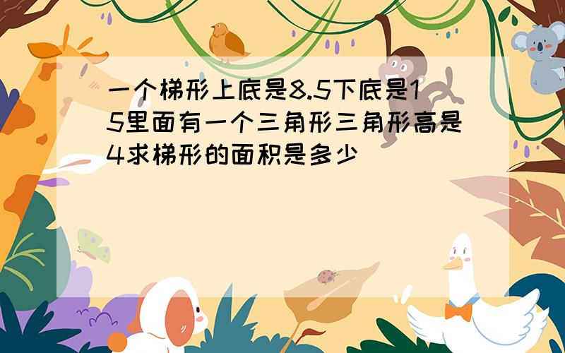 一个梯形上底是8.5下底是15里面有一个三角形三角形高是4求梯形的面积是多少