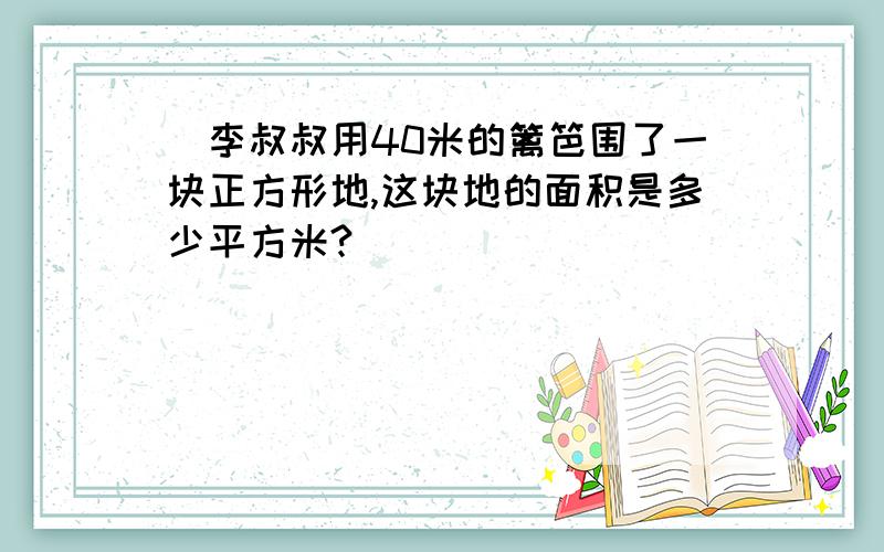 （李叔叔用40米的篱笆围了一块正方形地,这块地的面积是多少平方米?）