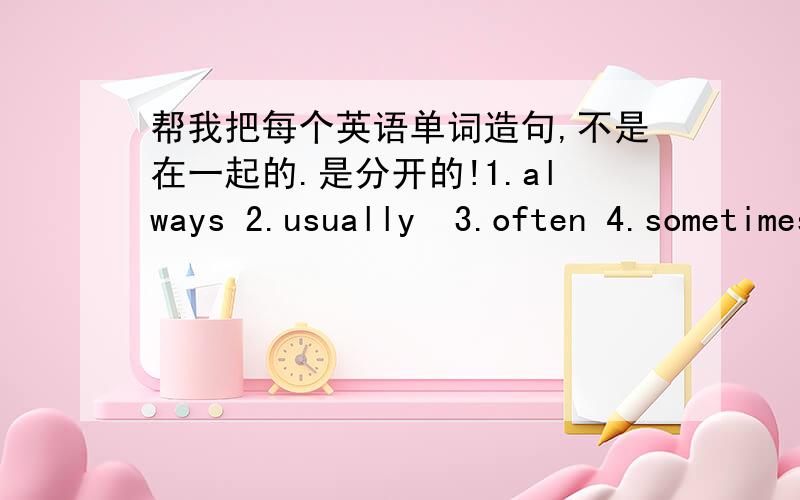 帮我把每个英语单词造句,不是在一起的.是分开的!1.always 2.usually  3.often 4.sometimes 5.hardly ever 6.never7.how often 8.once 9.twice 10.three times aweek 11.every day