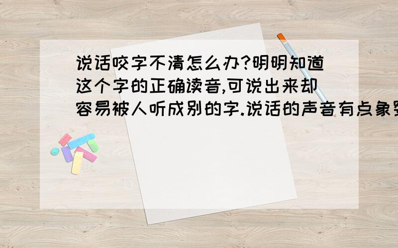 说话咬字不清怎么办?明明知道这个字的正确读音,可说出来却容易被人听成别的字.说话的声音有点象婴儿.怎么办?是不是舌头什么地方连到了啊?