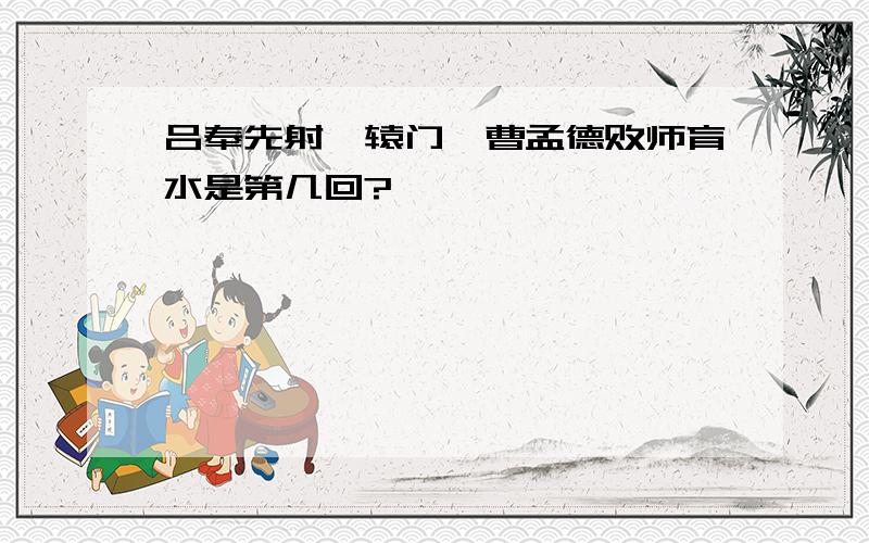 吕奉先射戟辕门,曹孟德败师育水是第几回?