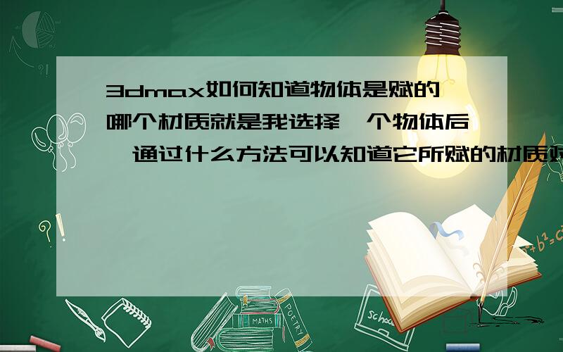 3dmax如何知道物体是赋的哪个材质就是我选择一个物体后,通过什么方法可以知道它所赋的材质对应的材质球,（吸管吸的那个方法除外）.