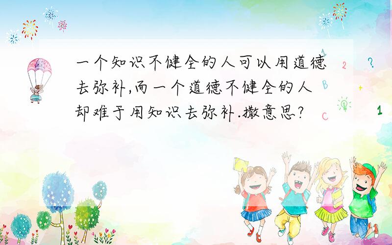 一个知识不健全的人可以用道德去弥补,而一个道德不健全的人却难于用知识去弥补.撒意思?