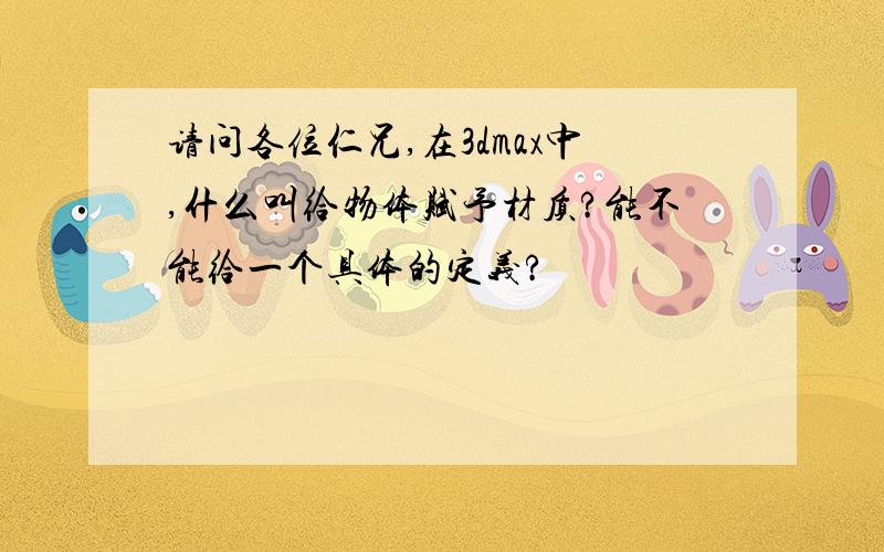 请问各位仁兄,在3dmax中,什么叫给物体赋予材质?能不能给一个具体的定义?