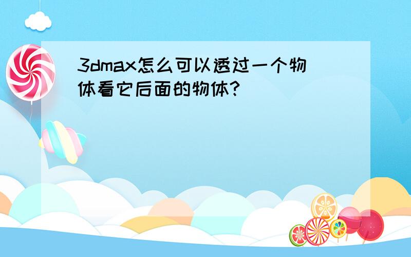 3dmax怎么可以透过一个物体看它后面的物体?