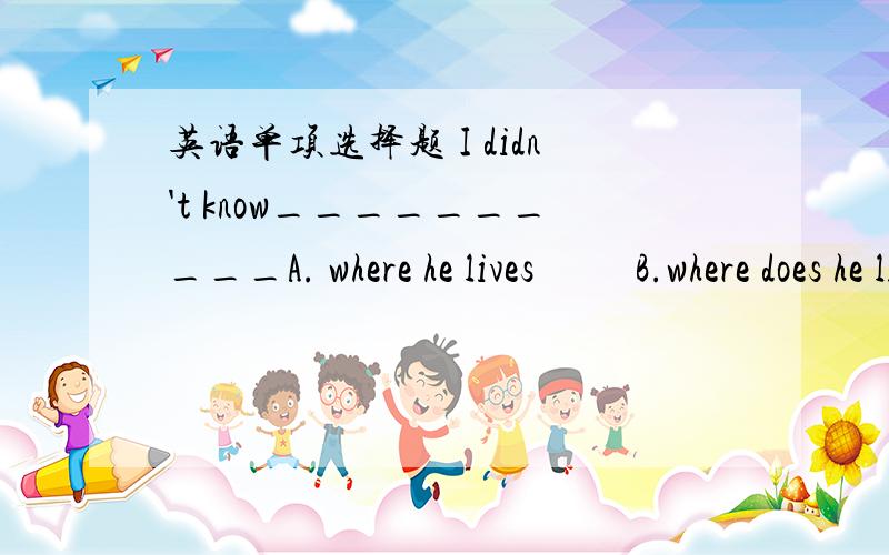 英语单项选择题 I didn't know__________A. where he lives          B.where does he live     c.where did he live      D.where to live