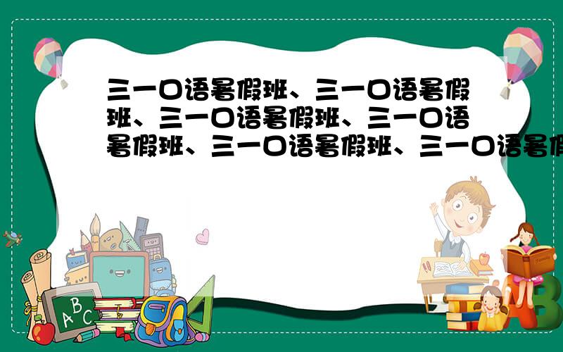 三一口语暑假班、三一口语暑假班、三一口语暑假班、三一口语暑假班、三一口语暑假班、三一口语暑假班、三一口语暑假班、最好是4-5人的?