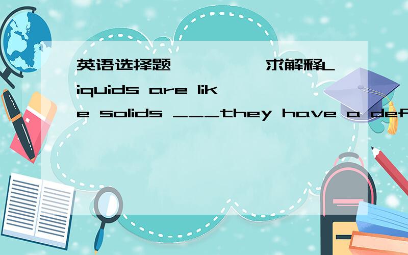 英语选择题、、、、、求解释Liquids are like solids ___they have a definite volume .A in which B that C in that D which为什么选c ,不选b