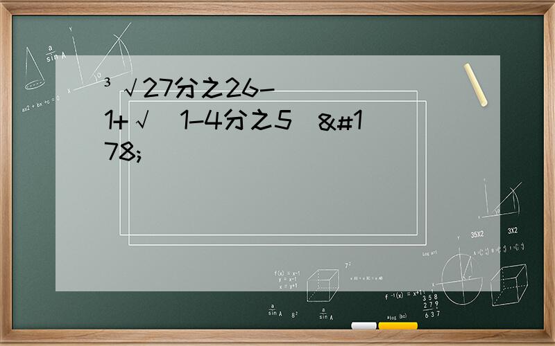 ³√27分之26-1+√(1-4分之5)²