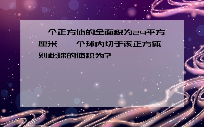 一个正方体的全面积为24平方厘米,一个球内切于该正方体,则此球的体积为?