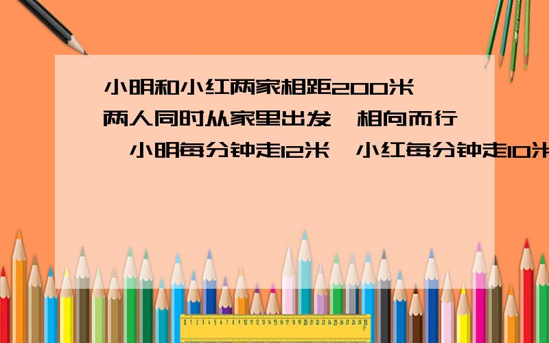 小明和小红两家相距200米,两人同时从家里出发,相向而行,小明每分钟走12米,小红每分钟走10米,几分钟两人相遇?