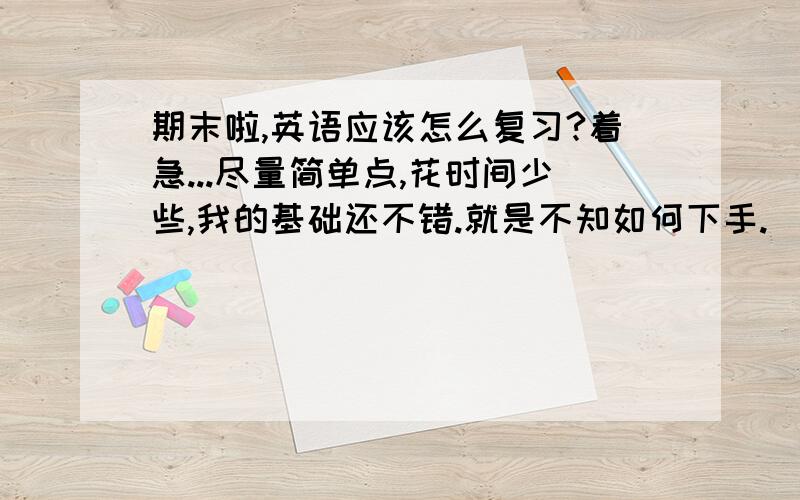 期末啦,英语应该怎么复习?着急...尽量简单点,花时间少些,我的基础还不错.就是不知如何下手.