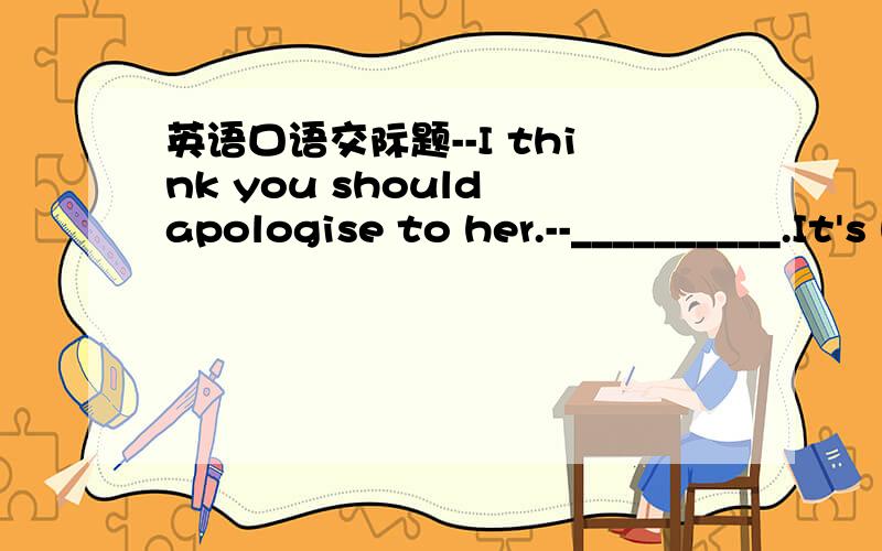 英语口语交际题--I think you should apologise to her.--__________.It's her fault.a No wayb Not possible选什么?为什么?