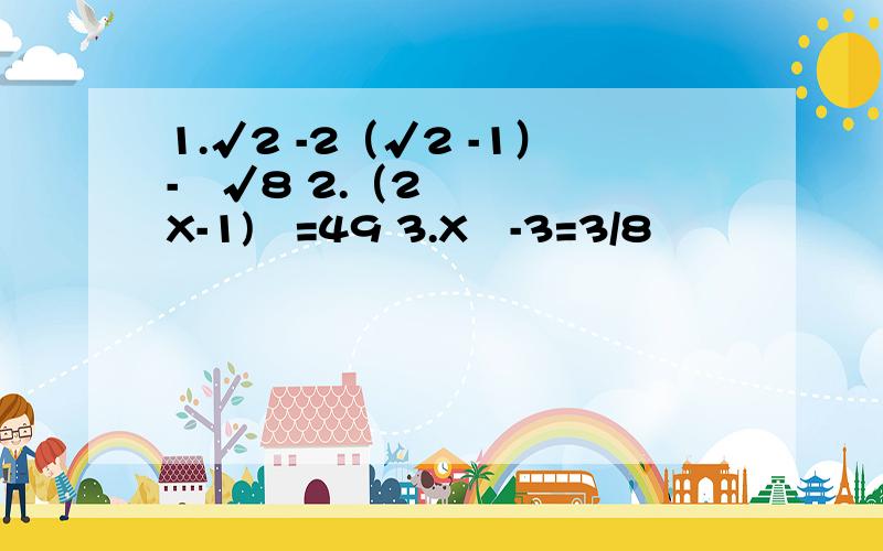 1.√2 -2（√2 -1）-³√8 2.（2X-1)²=49 3.X³-3=3/8